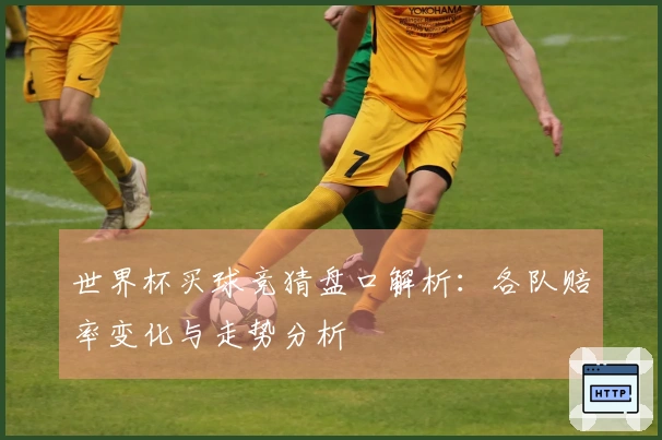 世界杯买球竞猜盘口解析：各队赔率变化与走势分析