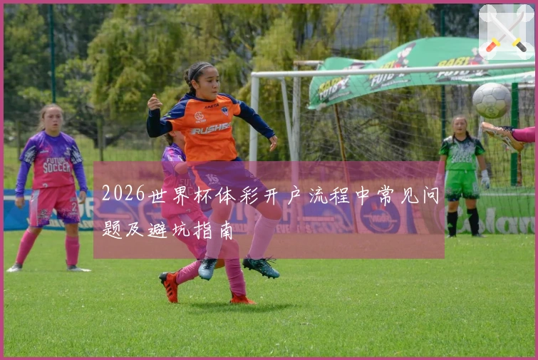 2026世界杯体彩开户流程中常见问题及避坑指南