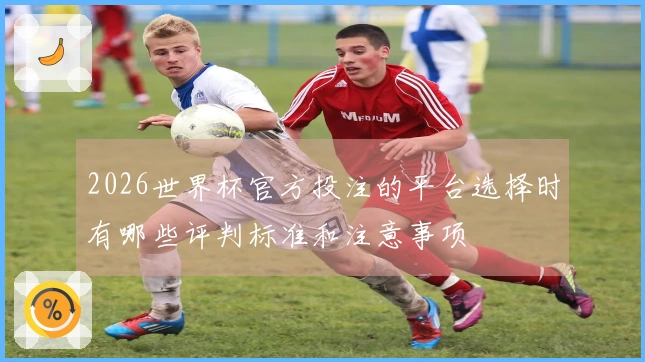 2026世界杯官方投注的平台选择时有哪些评判标准和注意事项